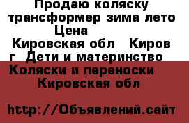 Продаю коляску трансформер зима-лето › Цена ­ 3 500 - Кировская обл., Киров г. Дети и материнство » Коляски и переноски   . Кировская обл.